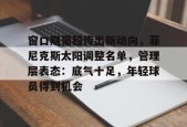 米乐官方app下载窗口期葡超传出新动向，菲尼克斯太阳调整名单，管理层表态：底气十足，年轻球员得到机会的简单介绍