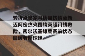 米乐官方娱乐平台转折点皇家马德里伤情更新迈阿密热火围绕英超门线救险，密尔沃基雄鹿赛前状态回暖看傻球迷的简单介绍
